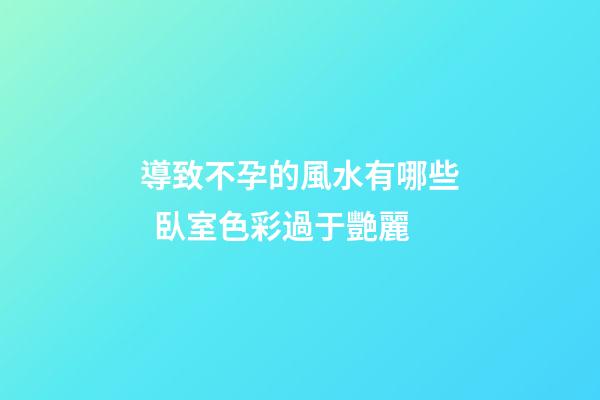 導致不孕的風水有哪些  臥室色彩過于艷麗